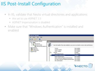 IIS Post-Install Configuration
 In IIS, validate that Necto virtual directories and applications:
 Are set to use ASP.NET 3.5
 ASP.NET Impersonation is disabled
 Make sure that “Windows Authentication” is installed and
enabled
 
