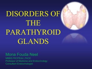 DISORDERS OF
THE
PARATHYROID
GLANDS
Mona Fouda Neel
MBBS,FRCPEdin.,FACE
Professor of Medicine and Endocrinology
Consultant Endocrinologist
 