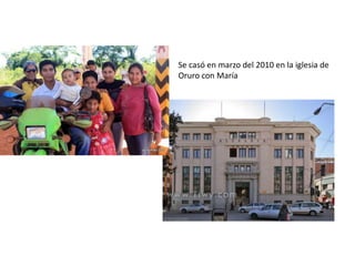 Se casó en marzo del 2010 en la iglesia de
Oruro con María
 