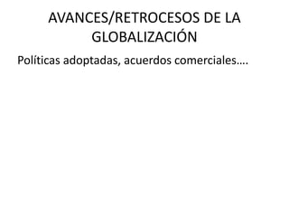 AVANCES/RETROCESOS DE LA
GLOBALIZACIÓN
Políticas adoptadas, acuerdos comerciales….
 