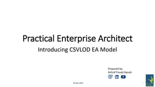 Practical Enterprise Architect
Introducing CSVLOD EA Model
1
Prepared by:
Ashraf Fouad Ayoub
29-Apr-2023
 