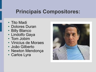 Principais Compositores: Tito Madi Dolores Duran Billy Blanco Lindolfo Gaya Tom Jobim Vinicius de Moraes João Gilberto Newton Mendonça Carlos Lyra 