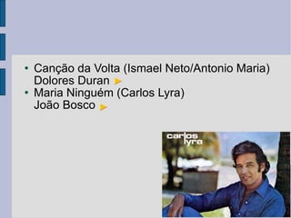 Canção da Volta (Ismael Neto/Antonio Maria) Dolores Duran Maria Ninguém (Carlos Lyra) João Bosco 