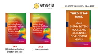 1
THIRD ETSAP
BOOK
about
ENERGY SYSTEMS
MODELS AND
SUSTAINABLE
DEVELOPMENT
GOALS
2015
(32 000 downloads of
chapters or book)
2018
(21 000 downloads)
IEA- ETSAP WORKSHOP ● 2 Dec. 2022
 