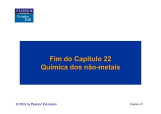 Fim do Capítulo 22
                  Fi d C ít l
                Química dos não-metais
                Q           não-




© 2005 by Pearson Education              Capítulo 22
 