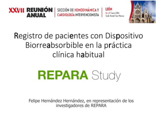 Registro de pacientes con Dispositivo
Biorreabsorbible en la práctica
clínica habitual
Felipe Hernández Hernández, en representación de los
investigadores de REPARA
 