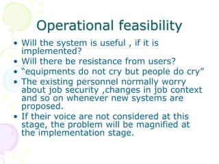 Operational feasibility
• Will the system is useful , if it is
implemented?
• Will there be resistance from users?
• “equi...