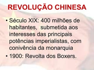 REVOLUÇÃO CHINESA
• Século XIX: 400 milhões de
  habitantes, submetida aos
  interesses das principais
  potências imperialistas, com
  conivência da monarquia
• 1900: Revolta dos Boxers.
 