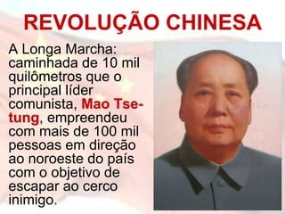 REVOLUÇÃO CHINESA
A Longa Marcha:
caminhada de 10 mil
quilômetros que o
principal líder
comunista, Mao Tse-
tung, empreendeu
com mais de 100 mil
pessoas em direção
ao noroeste do país
com o objetivo de
escapar ao cerco
inimigo.
 