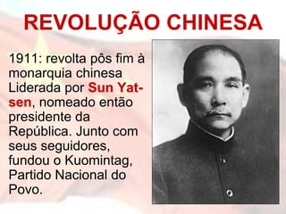 1911: revolta pôs fim à
monarquia chinesa
Liderada por Sun Yat-
sen, nomeado então
presidente da
República. Junto com
seus seguidores,
fundou o Kuomintag,
Partido Nacional do
Povo.
REVOLUÇÃO CHINESA
 
