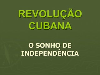 REVOLUÇÃO
 CUBANA
  O SONHO DE
INDEPENDÊNCIA
 