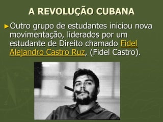 A REVOLUÇÃO CUBANA
►Outro grupo de estudantes iniciou nova
 movimentação, liderados por um
 estudante de Direito chamado Fidel
 Alejandro Castro Ruz, (Fidel Castro).
 