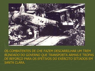 OS COMBATENTES DE CHE FAZEM DESCARRILHAR UM TREM
BLINDADO DO GOVERNO QUE TRANSPORTA ARMAS E TROPAS
DE REFORÇO PARA OS EFETIVOS DO EXÉRCITO SITIADOS EM
SANTA CLARA.
 