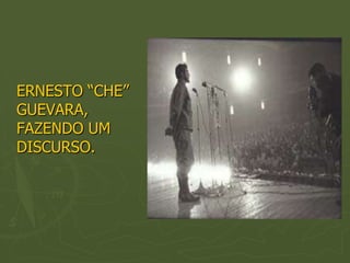 ERNESTO “CHE”
GUEVARA,
FAZENDO UM
DISCURSO.
 