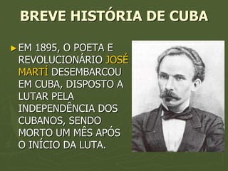BREVE HISTÓRIA DE CUBA

► EM1895, O POETA E
 REVOLUCIONÁRIO JOSÉ
 MARTÍ DESEMBARCOU
 EM CUBA, DISPOSTO A
 LUTAR PELA
 INDEPENDÊNCIA DOS
 CUBANOS, SENDO
 MORTO UM MÊS APÓS
 O INÍCIO DA LUTA.
 