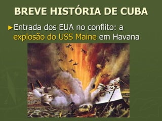 BREVE HISTÓRIA DE CUBA
►Entrada dos EUA no conflito: a
 explosão do USS Maine em Havana
 