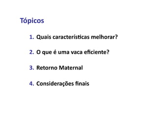 Tópicos	
  

   1. Quais	
  caracterís5cas	
  melhorar?	
  

   2. O	
  que	
  é	
  uma	
  vaca	
  eﬁciente?	
  

   3. Retorno	
  Maternal	
  

   4. Considerações	
  ﬁnais	
  
 
