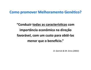 Como	
  promover	
  Melhoramento	
  Gené5co?	
  


    “Conduzir	
  todas	
  as	
  caracterís5cas	
  com	
  
      importância	
  econômica	
  na	
  direção	
  
    favorável,	
  com	
  um	
  custo	
  para	
  obtê-­‐las	
  
              menor	
  que	
  o	
  bene_cio.”	
  

                                        D.	
  Garrick	
  &	
  M.	
  Enns	
  (2003)	
  
 