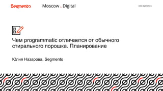 www.segmento.ru
Чем programmatic отличается от обычного
стирального порошка. Планирование
Юлия Назарова, Segmento
1
 