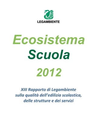 Ecosistema
  Scuola
            2012
   XIII Rapporto di Legambiente  
sulla qualità dell’edilizia scolastica,  
     delle strutture e dei servizi  
 