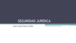 SEGURIDAD JURÍDICA
Iride Isabel María Grillo
 