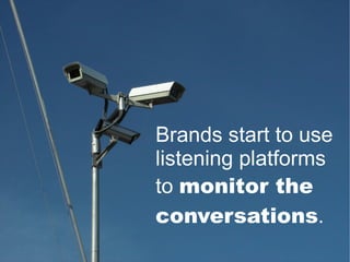 Brands start to use listening platforms to  monitor the conversations . 