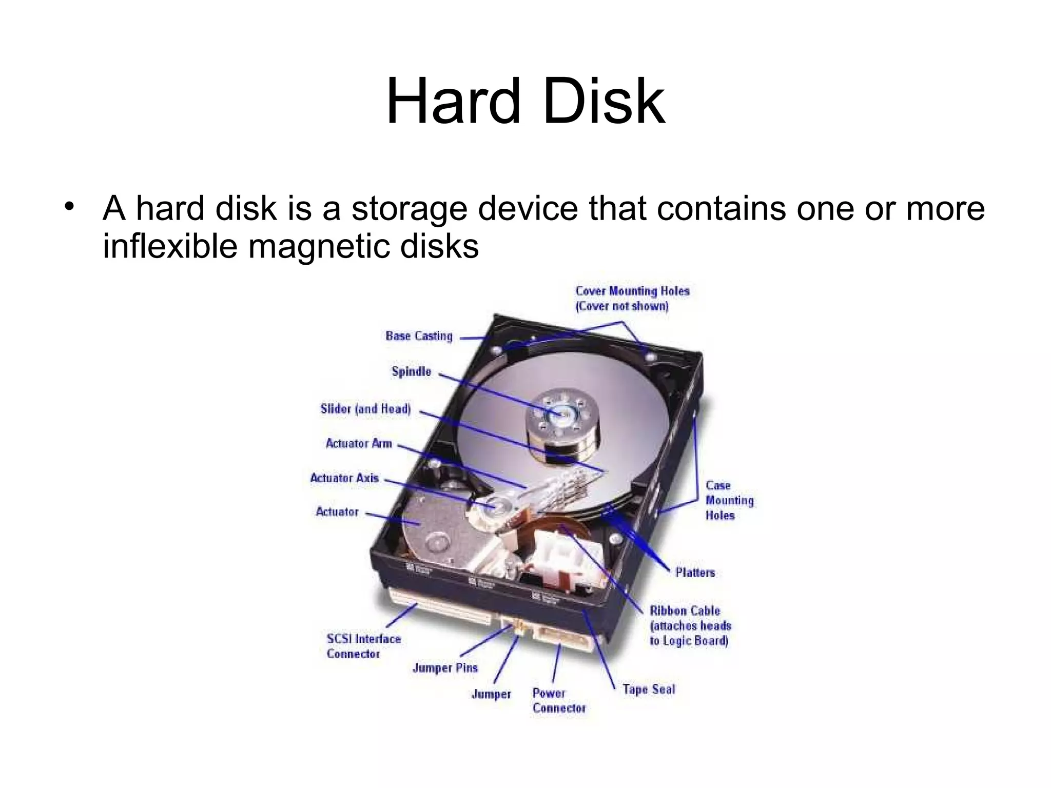 Hard Disk
• A hard disk is a storage device that contains one or more
inflexible magnetic disks
 
