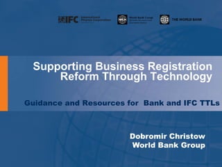 Supporting Business Registration
     Reform Through Technology

Guidance and Resources for Bank and IFC TTLs



                       Dobromir Christow
                       World Bank Group
 