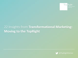 ©	Copyright	2016	TopRight®	LLC		All	Rights	Reserved www.toprightpartners.com 1
22	Insights	from	Transformational	Marketing:	
Moving	to	the	TopRight
@TopRightPartner
 