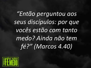 “Então perguntou aos
seus discípulos: por que
vocês estão com tanto
medo? Ainda não tem
fé?” (Marcos 4.40)
 