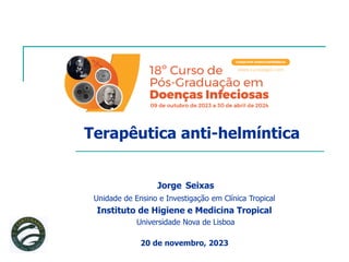 Terapêutica anti-helmíntica
Jorge Seixas
Unidade de Ensino e Investigação em Clínica Tropical
Instituto de Higiene e Medicina Tropical
Universidade Nova de Lisboa
20 de novembro, 2023
 