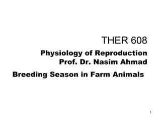 THER 608
Physiology of Reproduction
Prof. Dr. Nasim Ahmad
Breeding Season in Farm Animals
1
 
