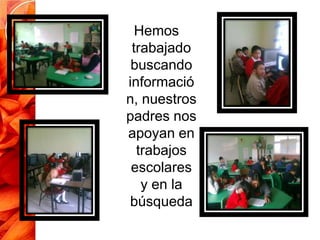 Hemos
 trabajado
 buscando
informació
n, nuestros
padres nos
apoyan en
  trabajos
 escolares
   y en la
búsqueda
 