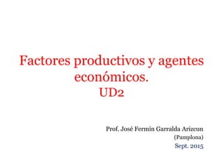 Factores productivos y agentes
económicos.
UD2
Prof. José Fermín Garralda Arizcun
(Pamplona)
Sept. 2015
 