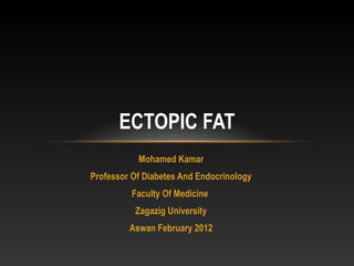 Mohamed Kamar
Professor Of Diabetes And Endocrinology
Faculty Of Medicine
Zagazig University
Aswan February 2012
ECTOPIC FAT
 
