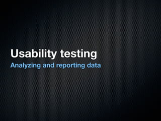 Usability testing
Analyzing and reporting data
 