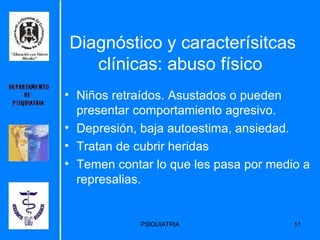 Diagnóstico y caracterísitcas clínicas: abuso físico  Niños retraídos. Asustados o pueden presentar comportamiento agresivo. Depresión, baja autoestima, ansiedad. Tratan de cubrir heridas Temen contar lo que les pasa por medio a represalias. 