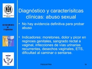 Diagnóstico y caracterísitcas clínicas: abuso sexual No hay evidencia definitiva para probar abuso Indicadores: moretones, dolor y picor en reginoes genitales, sangrado rectal a vaginal, infecciones de vías urinarias recurrentes, desechos vaginales, ETS, dificultad al caminar o sentarse. 