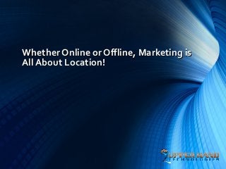 Whether Online or Offline, Marketing is
All About Location!
 