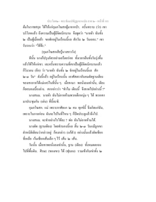 ประโยค๒ - พระธัมมปทัฏฐกถาแปล ภาค ๒ - หนาที่ 101
ตมในราชสกุล ไดใหแกกุมภโฆสกผูมาจากปา. ครั้นทราบ (วา) เขา
บริโภคแลว ถึงความเปนผูมีจิตเบิกบาน จึงพูดวา "นายจา ฉันทั้ง
๒ เปนผูเมื่อยลา ขอพักอยูในเรือนนี้แล สักวัน ๒ วันเถอะ." เขา
รับรองวา "ไดจะ."
[กุมภโฆสกเสียรูนางชาววัง]
ทีนั้น นางก็ปรุงภัตรอยางเอร็ดอรอย ทั้งเวลาเย็นทั้งวันรุงขึ้น
แลวไดใหแกเขา. เละครั้นทราบความที่เขาเปนผูมีจิตเบิกบานแลว
ก็วิงวอน (อีก) วา "นายจา ฉันทั้ง ๒ จักอยูในเรือนนี้แล สัก
๒-๓ วัน" ดังนี้แลว อยูในเรือนนั้น เอาศัสตราอันคมตัดฐานเตียง
ของเขาภายใตแมแครในที่นั้น ๆ. เมื่อขามา พอนั่งลงเทานั้น, เตียง
ก็ยอบลงเบื้องลาง. เขากลาววา "ทําไม เตียงนี้ จึงขาดไปอยางนี้ ?"
นางสนม. นายจา ฉันไมอาจหามพวกเด็กหนุม ๆ ได พวกเขา
มาประชุมกัน (เลน) ที่นี้ละซิ.
กุมภโฆสก. แม เพราะอาศัยแก ๒ คน ทุกขนี้ จึงเกิดแกฉัน,
เพราะในกาลกอน ฉันจะไปในที่ไหน ๆ ก็ปดประตูแลวจึงไป.
นางสนม. จะทําอยางไรไดละ ? พอ ฉันไมอาจหามได.
นางตัด (ฐานเตียง) โดยทํานองนี้แล สิ้น ๒-๓ วันแมถูกเขา
ตําหนิติเตียนวากลาวอยู ก็คงกลาว (แกตัว) อยางนั้นแลวตัดเชือก
ที่เหลือ เวนเชือกเสนเล็ก ๆ ไว เสน ๒ เสน.
วันนั้น เมื่อเขาพอนั่งลงเทานั้น, ฐาน (เตียง) ทั้งหมดตกลง
ไปที่พื้นดิน. ศีรษะ (ของเขา) ได (ฟุบลง) รวมเขากับเขาทั้ง ๒
 