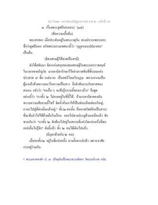 ประโยค๒ - พระธัมมปทัฏฐกถาแปล ภาค ๒ - หนาที่ 110
๓. เรื่องพระจูฬปนถกเถระ*
[๑๗]
[ขอความเบื้อตน]
พระศาสดา เมื่อประทับอยูในพระเวฬุวัน ทรงปรารภพระเถระ
ชื่อวาจูฬปนถก ตรัสพระธรรมเทศนานี้วา "อุฏาเนนปฺปมาเทน"
เปนตน.
[ธิดาเศรษฐีไดทาสเปนสามี]
ดังไดสดับมา ธิดาแหงสกุลของธนเศรษฐีในพระนครราชคฤห
ในเวลาเขาเจริญวัย มารดาบิดารักษาไวอยางกวดขันที่ชั้นบนแหง
ปราสาท ๗ ชั้น (แตนาง) เปนสตรีโลเลในบุรุษ เพราะความเปน
ผูมาแลวดวยความเมาในความเปนสาว จึงทําสันถวะกับทาสของ
ตนเอง กลัววา "คนอื่น ๆ จะพึงรูกรรมนี้ของเราบาง" จึงพูด
อยางนี้วา "เราทั้ง ๒ ไมอาจอยูในที่นี้ได, ถามารดาบิดาของฉัน
ทราบความเสียหายนี้ไซร จัดห้ําหั่นเราใหเปนทอนนอยทอนใหญ;
เราจะไปสูที่ตางถิ่นแลวอยู." ทั้ง ๒ คนนั้น ถือเอาทรัพยอันเปนสาระ
ที่จะพึงนําไปไดดวยมือในเรือน ออกไปทางประตูดานเหนือแลว ชัก
ชวนกันวา "เราทั้ง ๒ จักตองไปอยูในสถานที่แหงใดแหงหนึ่งที่ชน
เหลาอื่นไมรูจัก" ดังนี้แลว ทั้ง ๒ คนไดเดินไปแลว.
[มีบุตรดวยกัน ๒ คน]
เมื่อเขาทั้ง ๒ อยูในที่แหงหนึ่ง นางตั้งครรภแลว เพราะอาศัย
การอยูรวมกัน.
* พระมหาทองดํา ป. ๗ (ปจจุบันเปนพระธรรมดิลก) วัดบรมนิวาส แปล.
 