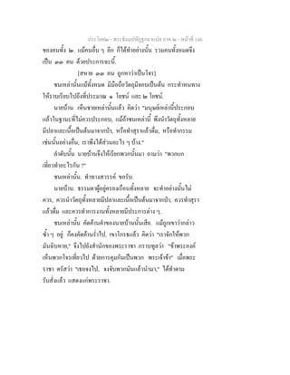 ประโยค๒ - พระธัมมปทัฏฐกถาแปล ภาค ๒ - หนาที่ 148
ของคนทั้ง ๒. แมคนอื่น ๆ อีก ก็ไดทําอยางนั้น รวมคนทั้งหมดจึง
เปน ๓๓ คน ดวยประการฉะนี้.
[สหาย ๓๓ คน ถูกหาวาเปนโจร]
ชนเหลานั้นแมทั้งหมด มีมือถือวัตถุมีจอบเปนตน กระทําหนทาง
ใหราบเรียบไปถึงที่ประมาณ ๑ โยชน และ ๒ โยชน.
นายบาน เห็นชายเหลานั้นแลว คิดวา "มนุษยเหลานี้ประกอบ
แลวในฐานะที่ไมควรประกอบ, แมถาชนเหลานี้ พึงนําวัตถุทั้งหลาย
มีปลาและเนื้อเปนตนมาจากปา, หรือทําสุราแลวดื่ม, หรือทํากรรม
เชนนั้นอยางอื่น, เราพึงไดสวนอะไร ๆ บาง."
ลําดับนั้น นายบานจึงใหเรียกพวกนั้นมา ถามวา "พวกแก
เที่ยวทําอะไรกัน ?"
ชนเหลานั้น. ทําทางสวรรค ขอรับ.
นายบาน. ธรรมดาผูอยูครองเรือนทั้งหลาย จะทําอยางนั้นไม
ควร, ควรนําวัตถุทั้งหลายมีปลาและเนื้อเปนตนมาจากปา, ควรทําสุรา
แลวดื่ม และควรทําการงานทั้งหลายมีประการตาง ๆ.
ชนเหลานั้น คัดคานคําของนายบานนั้นเสีย. แมถูกเขาวากลาว
ซ้ํา ๆ อยู ก็คงคัดคานร่ําไป. เขาโกรธแลว คิดวา "เราจักใหพวก
มันฉิบหาย," จึงไปยังสํานักของพระราชา กราบทูลวา "ขาพระองค
เห็นพวกโจรเที่ยวไป ดวยการคุมกันเปนพวก พระเจาขา" เมื่อพระ
ราชา ตรัสวา "เธอจงไป, จงจับพวกมันแลวนํามา," ไดทําตาม
รับสั่งแลว แสดงแกพระราชา.
 
