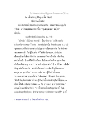 ประโยค๒ - พระธัมมปทัฏฐกถาแปล ภาค ๒ - หนาที่ 180
๒. เรื่องภิกษุรูปใดรูปหนึ่ง*
[๒๕]
[ขอความเบื้องตน]
พระศาสดาเมื่อประทับอยูในพระเชตวัน ทรงปรารภภิกษุรูปใด
รูปหนึ่ง ตรัสพระธรรมเทศนานี้วา "ทุนฺนิคฺคหสฺส สหุโน"
เปนตน.
[อุบาสิกาจัดที่อยูถวายภิกษุ ๖๐ รูป]
ไดยินวา ไดมีบานตําบลหนึ่ง ชื่อมาติกคาม ใกลเชิงเขา ใน
แวนแควนของพระเจาโกศล. ภายหลังวันหนึ่ง ภิกษุประมาณ ๖๐ รูป
ทูลอาราธนาใหตรัสบอกพระกัมมัฏฐานจนถึงพระอรหัต ในสํานักของ
พระศาสดาแลว ไปสูบานนั้น เขาไปเพื่อบิณฑบาต. ลําดับนั้น
เจาของบานนั้นชื่อมาติกะใด มารดาของเจาของบานนั้น เห็นภิกษุ
เหลานั้นแลว นิมนตใหนั่งในเรือน จึงอังคาสดวยขาวยาคูและภัตร
อันมีรสเลิศตาง ๆ ถามวา "พวกทานประสงคจะไป ณ ที่ไหน ? เจาขา."
ภิกษุเหลานั้นบอกวา "พวกฉันมีความประสงคจะไปสูที่ตามความ
ผาสุก มหาอุบาสิกา." นางทราบวา "พระผูเปนเจาทั้งหลาย
ชะรอยจะแสวงหาสถานที่สําหรับจําพรรษา (เปนแน), จึงหมอบลง
ทีใกลเทาแลวกลาววา "ถาพระผูเปนเจาทั้งหลายจักอยูในที่นี้ตลอด ๓
เดือนนี้ไซร, ดิฉันจักรับสรณะ ๓ ศีล ๕ (และ) ทําอุโบสถกรรม."
ภิกษุทั้งหลายปรึกษากันวา "เราทั้งหลายเมื่ออาศัยอุบาสิกานี้ ไมมี
ความลําบากดวยภิกษา จักสามารถทําการสลัดออกจากภพได" ดังนี้
* พระมหาสํารวย ป. ๗ วัดบวรนิเวศวิหาร แปล.
 
