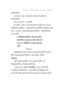 ประโยค๒ - พระธัมมปทัฏฐกถาแปล ภาค ๒ - หนาที่ 189
ในที่นั้นไมได.
พระศาสดา. ภิกษุ ถาอยางนั้น เธอจักอาจรักษาสิ่งหนึ่ง
เทานั้นไดไหม ?
ภิกษุ. รักษาอะไร ? พระเจาขา.
พระศาสดา ตรัสวา "เธอจงรักษาจิตของเธอนั่นแหละ ธรรมดา
จิตนี้บุคคลรักษาไดยาก, เธอจงขมจิตของเธอไวใหได อยาคิดถึงอารมณ
อะไร ๆ อยางอื่น, ธรรมดาจิตอันบุคคลขมไดยาก" ดังนี้แลวจึงตรัส
พระคาถานี้วา
"การฝกจิตอันขมไดยาก เปนธรรมชาติเร็ว
มักตกไปในอารมณตามความใคร เปนการดี
(เพราะวา) จิตที่ฝกแลว ยอมเปนเหตุนําสุข
มาให."
[แกอรรถ]
บัณฑิตพึงทราบวิเคราะหในพระคาถานั้น (ดังตอไปนี้) ธรรมดา
จิตนี้ อันบุคคลยอมขมไดโดยยาก เพราะเหตุนั้น จึงชื่อวา
ทุนฺนิคฺคห.
จิตนี้ ยอมเกิดและดับเร็ว เพราะเหตุนั้น จึงชื่อวา ลหุ
ซึ่งจิตอันขมไดยาก อันเกิดและดับเร็วนั้น.
บาทพระคาถาวา ยตฺถ กามนิปาติโน ความวา มักตกไปใน
อารมณใดอารมณหนึ่งนั่นแล. จริงอยู จิตนี้ ยอมไมรูจักฐานะอัน
ตนควรได หรือฐานะอันไมควรได, ฐานะอันสมควรหรือฐานะอันไม
 