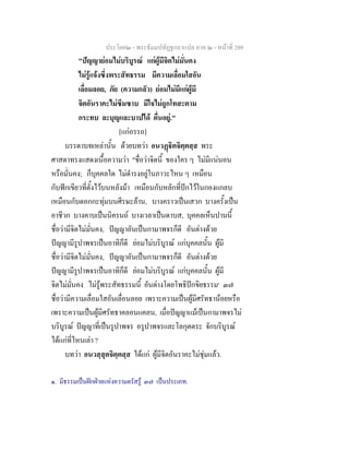 ประโยค๒ - พระธัมมปทัฏฐกถาแปล ภาค ๒ - หนาที่ 209
"ปญญายอมไมบริบูรณ แกผูมีจิตไมมั่นคง
ไมรูแจงซึ่งพระสัทธรรม มีความเลื่อมใสอัน
เลื่อมลอย, ภัย (ความกลัว) ยอมไมมีแกผูมี
จิตอันราคะไมซึมซาบ มีใจไมถูกโทสะตาม
กระทบ ละบุญและบาปได ตื่นอยู."
[แกอรรถ]
บรรดาบทเหลานั้น ดวยบทวา อนวฏิตจิตฺตสฺส พระ
ศาสดาทรงแสดงเนื้อความวา "ชื่อวาจิตนี้ ของใคร ๆ ไมมีแนนอน
หรือมั่นคง; ก็บุคคลใด ไมดํารงอยูในภาวะไหน ๆ เหมือน
กับฟกเขียวที่ตั้งไวบนหลังมา เหมือนกับหลักที่ปกไวในกองแกลบ
เหมือนกับดอกกะทุมบนศีรษะลาน, บางคราวเปนเสวก บางครั้งเปน
อาชีวก บางคาบเปนนิครนถ บางเวลาเปนดาบส, บุคคลเห็นปานนี้
ชื่อวามีจิตไมมั่นคง, ปญญาอันเปนกามาพจรก็ดี อันตางดวย
ปญญามีรูปาพจรเปนอาทิก็ดี ยอมไมบริบูรณ แกบุคคลนั้น ผูมี
ชื่อวามีจิตไมมั่นคง, ปญญาอันเปนกามาพจรก็ดี อันตางดวย
ปญญามีรูปาพจรเปนอาทิก็ดี ยอมไมบริบูรณ แกบุคคลนั้น ผูมี
จิตไมมั่นคง ไมรูพระสัทธรรมนี้ อันตางโดยโพธิปกขิยธรรม๑
๓๗
ชื่อวามีความเลื่อมใสอันเลื่อนลอย เพราะความเปนผูมีศรัทธานอยหรือ
เพราะความเปนผูมีศรัทธาคลอนแคลน, เมื่อปญญาแมเปนกามาพจรไม
บริบูรณ ปญญาที่เปนรูปาพจร อรูปาพจรและโลกุตตระ จักบริบูรณ
ไดแกที่ไหนเลา ?
บทวา อนวสฺสุตจิตฺตสฺส ไดแก ผูมีจิตอันราคะไมชุมแลว.
๑. มีธรรมเปนฝกฝายแหงความตรัสรู ๓๗ เปนประเภท.
 