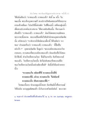 ประโยค๒ - พระธัมมปทัฏฐกถาแปล ภาค ๒ - หนาที่ 213
ไดเปลงเสียงวา "เราชนะแลว เราชนะแลว" ดังนี้ ๒ ครั้ง. ใน
ขณะนั้น พระเจากรุงพาราณสี ทรงปราบปจจันตชนบทใหสงบราบ
คาบแลวเสด็จมา โปรดใหตั้งคายพัก๑
ใกลฝงแมน้ํา เสด็จลงสูแมน้ํา
เพื่อทรงประสงคจะสรงสนาน ไดทรงสดับเสียงนั้น. ก็ธรรมดาวา
เสียงที่วา "เราชนะแลว เราชนะแลว" ยอมไมพอพระหฤทัยของ
พระราชาทั้งหลาย. พระองคจึงเสด็จไปยังสํานักของกุททาลบัณฑิต
นั้น ตรัสถามวา "เราทําการย่ํายีอมิตรมาเดี๋ยวนี้ ก็ดวยคิดวา 'เรา
ชนะ' สวนเธอรองวา 'เราชนะแลว เราชนะแลว,' นี้ชื่อเปน
อยางไร ?" กุททาลบัณฑิต จึงทูลวา "พระองคทรงชนะพวกโจร
ภายนอก, ความชนะที่พระองคทรงชนะแลว ยอมกลับเปนไมชนะ
อีกไดแท; สวนโจรคือความโลภ ซึ่งมีในภายใน อันขาพระองค
ชนะแลว, โจรคือความโลภนั้น จักไมกลับชนะขาพระองคอีก
ชนะโจรคือความโลภนั้นอยางเดียวเปนดี" ดังนี้แลวจึงกลาวคาถา
นี้วา
"ความชนะใด กลับแพได ความชนะนั้นมิใช
ความชนะที่ดี, (สวน) ความชนะใด ไมกลับแพ
ความชนะนั้น เปนความชนะที่ดี.๒
"
ในขณะนั้นเอง ทานแลดูแมน้ําคงคา ยังกสิณมีน้ําเปนอารมณ
ใหบังเกิด บรรลุคุณพิเศษแลว นั่งในอากาศโดยบัลลังก. พระราชา
๑. ขนฺธาวาร ประเทศเปนที่กั้นดวยทอนไม. ๒. ขุ. ชา. เอก. ๒๗/๒๒. ตทฏกถา.
๒/๑๑๓.
 