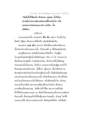 ประโยค๒ - พระธัมมปทัฏฐกถาแปล ภาค ๒ - หนาที่ 230
"จิตซึ่งตั้งไวผิดแลว พึงทําเขา (บุคคล) นั้นใหเลว
ทรามยิ่งกวาความพินาศฉิบหายที่โจรเห็นโจร หรือ
คนของเวรเห็นคนจองเวรทํา (แกกัน) นั้น
(เสียอีก)."
[แกอรรถ]
ุ บรรดาบทเหลานั้น สองบทวา ทิโส ทิส แปลวา โจรเห็นโจร.
ศัพทวา ทิสฺวา เปนพระบาลีที่เหลือ (บัณฑิตพึงเพิ่มเขา).
สองบทวา ยนฺต กยิรา ความวา พึงทําซึ่งความพินาศฉิบหาย
นั้นใดแกโจรหรือคนจองเวรนั้น. ถึงในบทที่ ๒ ก็มีนัยเชนเดียวกัน.
พระผูมีพระภาค ตรัสเปนคําอธิบายไวดังนี้วา "โจรผูมัก
ประทุษรายตอมิตรผูหนึ่ง เมื่อผิดในบุตร ภริยา นา ไร วัวและควาย
เปนตนของโจรผูหนึ่ง โจรผิดตอโจรใด, เห็นโจรแมนั้นซึ่งผิดอยู
ในตนอยางนั้นนั่นแหละ, ก็หรือวา คนจองเวรเห็นชนผูผูกเวรกันไว
ดวยเหตุบางอยางนั่นแหละ ซึ่งชื่อวา ผูจองเวร, ชื่อวาพึงทําความ
พินาศฉิบหายอันใดแกโจรหรือคนผูจองเวรนั้น คือพึงเบียดเบียนบุตร
และภริยาของโจรหรือคนจองเวรนั้น พึงทําสิ่งของตางๆ มีนาเปนตน
ของโจรหรือคนจองเวรนั้นใหฉิบหาย หรือพึงปลงซึ่งโจร หรือคน
จองเวรนั้นจากชีวิต เพราะความที่ตนเปนคนโหดราย คือเพราะ
ความที่ตนเปนคนทารุณ, จิตชื่อวาตั้งไวผิด เพราะความเปนจิต
ตั้งไวผิดในอกุศลกรรมบถ ๑๐ พึงทําใหเขาเลยทรามยิ่งกวาความพินาศ
ฉิบหายนั้น คือทําบุรุษนั้นใหเปนผูลามกกวาเหตุนั้น; จริงอยู โจรก็ดี
คนจองเวรก็ดี มีประการดังกลาวแลว พึงยังทุกขใหเกิด หรือพึงทํา
 
