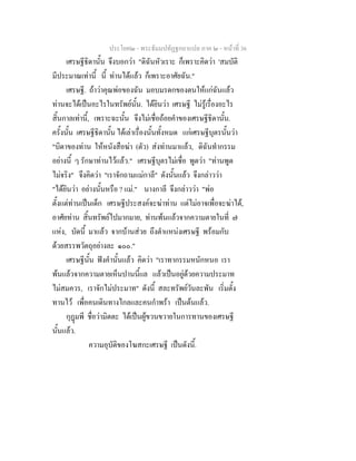 ประโยค๒ - พระธัมมปทัฏฐกถาแปล ภาค ๒ - หนาที่ 36
เศรษฐีธิดานั้น จึงบอกวา "ดิฉันหัวเราะ ก็เพราะคิดวา 'สมบัติ
มีประมาณเทานี้ นี้ ทานไดแลว ก็เพราะอาศัยฉัน."
เศรษฐี. ถาวาคุณพอของฉัน มอบมรดกของตนใหแกฉันแลว
ทานจะไดเปนอะไรในทรัพยนั้น. ไดยินวา เศรษฐี ไมรูเรื่องอะไร
สิ้นกาลเทานี้, เพราะฉะนั้น จึงไมเชื่อถอยคําของเศรษฐีธิดานั้น.
ครั้งนั้น เศรษฐีธิดานั้น ไดเลาเรื่องนั้นทั้งหมด แกเศรษฐีบุตรนั้นวา
"บิดาของทาน ใหหนังสือฆา (ตัว) สงทานมาแลว, ดิฉันทํากรรม
อยางนี้ ๆ รักษาทานไวแลว." เศรษฐีบุตรไมเชื่อ พูดวา "ทานพูด
ไมจริง" จึงคิดวา "เราจักถามแมกาลี" ดังนั้นแลว จึงกลาววา
"ไดยินวา อยางนั้นหรือ ? แม." นางกาลี จึงกลาววา "พอ
ตั้งแตทานเปนเด็ก เศรษฐีประสงคจะฆาทาน แตไมอาจเพื่อจะฆาได,
อาศัยทาน สิ้นทรัพยไปมากมาย, ทานพนแลวจากความตายในที่ ๗
แหง, บัดนี้ มาแลว จากบานสวย ถึงตําแหนงเศรษฐี พรอมกับ
ดวยสรรพวัตถุอยางละ ๑๐๐."
เศรษฐีนั้น ฟงคํานั้นแลว คิดวา "เราทากรรมหนักหนอ เรา
พนแลวจากความตายเห็นปานนี้แล แลวเปนอยูดวยความประมาท
ไมสมควร, เราจักไมประมาท" ดังนี้ สละทรัพยวันละพัน เริ่มตั้ง
ทานไว เพื่อคนเดินทางไกลและคนกําพรา เปนตนแลว.
กุฎมพี ชื่อวามิตตะ ไดเปนผูขวนขวายในการทานของเศรษฐี
นั้นแลว.
ความอุบัติของโฆสกะเศรษฐี เปนดังนี้.
 