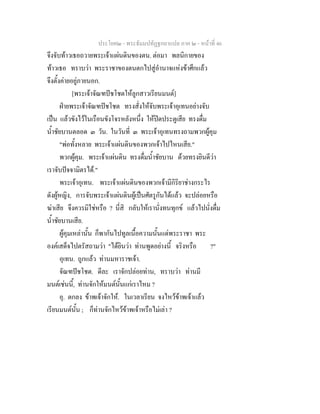 ประโยค๒ - พระธัมมปทัฏฐกถาแปล ภาค ๒ - หนาที่ 46
จึงจับทาวเธอถวายพระเจาแผนดินของตน. ตอมา พลนิกายของ
ทาวเธอ ทราบวา พระราชาของตนตกไปสูอํานาจแหงขาศึกแลว
จึงตั้งคายอยูภายนอก.
[พระเจาจัณฑปชโชตใหลูกสาวเรียนมนต]
ฝายพระเจาจัณฑปชโชต ทรงสั่งใหจับพระเจาอุเทนอยางจับ
เปน แลวขังไวในเรือนขังโจรหลังหนึ่ง ใหปดประตูเสีย ทรงดื่ม
น้ําชัยบานตลอด ๓ วัน. ในวันที่ ๓ พระเจาอุเทนทรงถามพวกผูคุม
"พอทั้งหลาย พระเจาแผนดินของพวกเจาไปไหนเสีย."
พวกผูคุม. พระเจาแผนดิน ทรงดื่มน้ําชัยบาน ดวยทรงยินดีวา
เราจับปจจามิตรได."
พระเจาอุเทน. พระเจาแผนดินของพวกเจามีกิริยาชางกระไร
ดังผูหญิง, การจับพระเจาแผนดินผูเปนศัตรูกันไดแลว จะปลอยหรือ
ฆาเสีย จึงควรมิใชหรือ ? นี่สิ กลับใหเรานั่งทนทุกข แลวไปนั่งดื่ม
น้ําชัยบานเสีย.
ผูคุมเหลานั้น ก็พากันไปทูลเนื้อความนั้นแดพระราชา พระ
องคเสด็จไปตรัสถามวา "ไดยินวา ทานพูดอยางนี้ จริงหรือ ?"
อุเทน. ถูกแลว ทานมหาราชเจา.
จัณฑปชโชต. ดีละ เราจักปลอยทาน, ทราบวา ทานมี
มนตเชนนี้, ทานจักใหมนตนั้นแกเราไหม ?
อุ. ตกลง ขาพเจาจักให. ในเวลาเรียน จงไหวขาพเจาแลว
เรียนมนตนั้น ; ก็ทานจักไหวขาพเจาหรือไมเลา ?
 