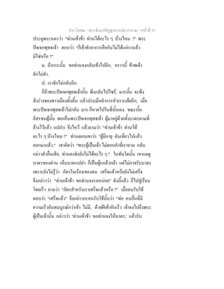 ประโยค๒ - พระธัมมปทัฏฐกถาแปล ภาค ๒ - หนาที่ 51
ประตูพระนครวา "ทานเจาขา ทานไดอะไร ๆ บางไหม ?" พระ
ปจเจกพุทธเจา ตอบวา "ก็เจาทําอาการคืออันไมไดแกเราแลว
มิใชหรือ ?"
ม. ถากระนั้น ขอทานจงกลับเขาไปอีก, คราวนี้ ขาพเจา
จักไมทํา.
ป. เราจักไมกลับอีก.
ก็ถาพระปจเจกพุทธเจานั้น พึงกลับไปไซร, มารนั้น จะพึง
สิงรางของชาวเมืองทั้งสิ้น แลวปรบมือทําการหัวเราะเยยอีก, เมื่อ
พระปจเจกพุทธเจาไมกลับ มาร ก็หายไปในที่นั้นเอง. ขณะนั้น
อิสรชนผูนั้น พอเห็นพระปจเจกพุทธเจา ผูมาอยูดวยทั้งบาตรตามที่
ลางไวแลว (เปลา) จึงไหว แลวถามวา "ทานเจาขา ทานได
อะไร ๆ บางไหม ?" ทานตอบเขาวา "ผูมีอายุ ฉันเที่ยวไปแลว
ออกมาแลว." เขาคิดวา "พระผูเปนเจา ไมตอบคําที่เราถาม กลับ
กลาวคําอื่นเสีย, ทานคงจักยังไมไดอะไร ๆ." ในทันใดนั้น เขาแลดู
บาตรของทาน เห็นบาตรเปลา ก็เปนผูแกลวกลา แตไมอาจรับบาตร
เพราะยังไมรูวา ภัตรในเรือนของตน เสร็จแลวหรือยังไมเสร็จ
จึงกลาววา "ทานเจาขา ขอทานจงรอหนอย" ดังนี้แลว ก็ไปสูเรือน
โดยเร็ว ถามวา "ภัตรสําหรับเราเสร็จแลวหรือ ?" เมื่อคนรับใช
ตอบวา "เสร็จแลว" จึงกลาวกะคนรับใชนั้นวา "พอ คนอื่นที่มี
ความเร็วอันสมบูรณกวาเจา ไมมี, ดวยฝเทาอันเร็ว เจาจงไปถึงพระ
ผูเปนเจานั้น กลาววา 'ทานเจาขา ขอทานจงใหบาตร,' แลวรับ
 